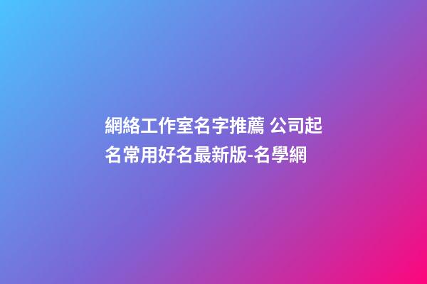 網絡工作室名字推薦 公司起名常用好名最新版-名學網-第1張-公司起名-玄機派